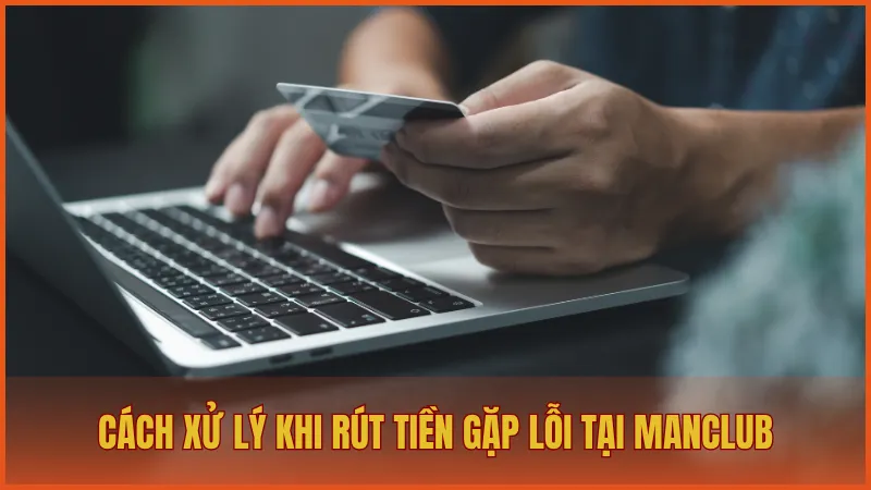 Rút tiền manclub 5 Cách xử lý khi rút tiền gặp lỗi tại ManClub